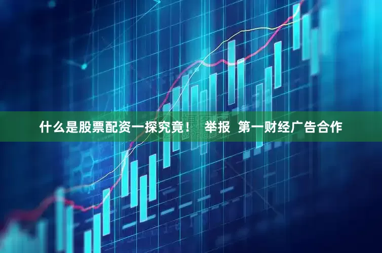 什么是股票配资一探究竟！  举报  第一财经广告合作