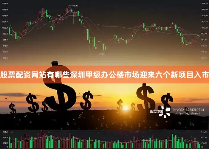 股票配资网站有哪些深圳甲级办公楼市场迎来六个新项目入市