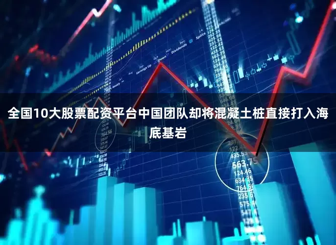 全国10大股票配资平台中国团队却将混凝土桩直接打入海底基岩