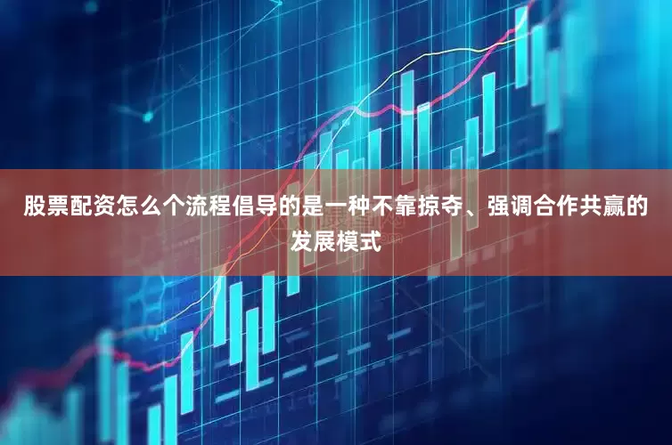 股票配资怎么个流程倡导的是一种不靠掠夺、强调合作共赢的发展模式