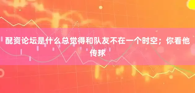 配资论坛是什么总觉得和队友不在一个时空；你看他传球