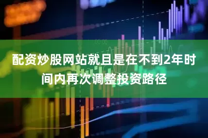 配资炒股网站就且是在不到2年时间内再次调整投资路径