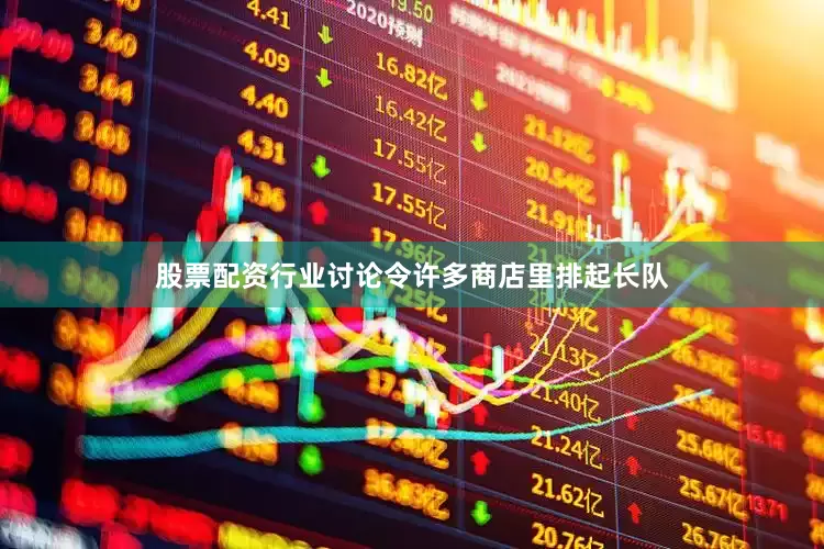 股票配资行业讨论令许多商店里排起长队