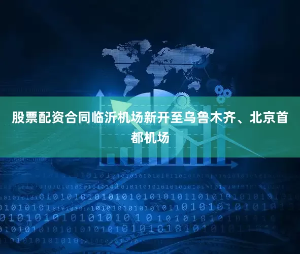 股票配资合同临沂机场新开至乌鲁木齐、北京首都机场