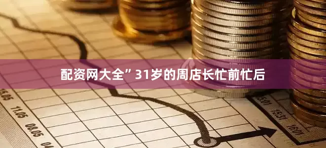 配资网大全”31岁的周店长忙前忙后