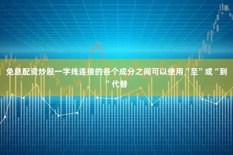 免息配资炒股一字线连接的各个成分之间可以使用“至”或“到”代替