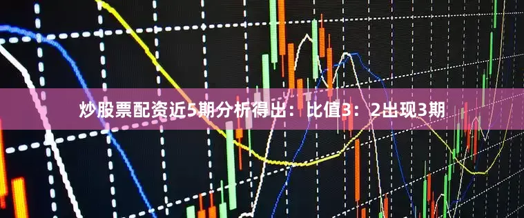 炒股票配资近5期分析得出：比值3：2出现3期