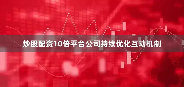 炒股配资10倍平台公司持续优化互动机制