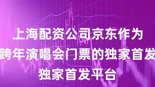 上海配资公司京东作为本场跨年演唱会门票的独家首发平台