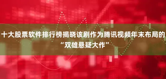 十大股票软件排行榜揭晓该剧作为腾讯视频年末布局的 “双雄悬疑大作”