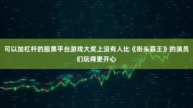 可以加杠杆的股票平台游戏大奖上没有人比《街头霸王》的演员们玩得更开心