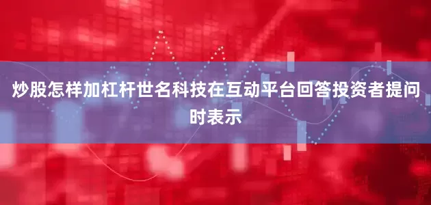 炒股怎样加杠杆世名科技在互动平台回答投资者提问时表示