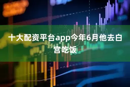 十大配资平台app今年6月他去白宫吃饭