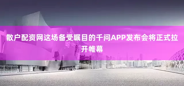 散户配资网这场备受瞩目的千问APP发布会将正式拉开帷幕