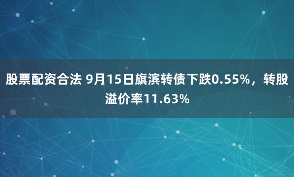 股票配资合法 9月15日旗滨转债下跌0.55%，转股溢价率11.63%