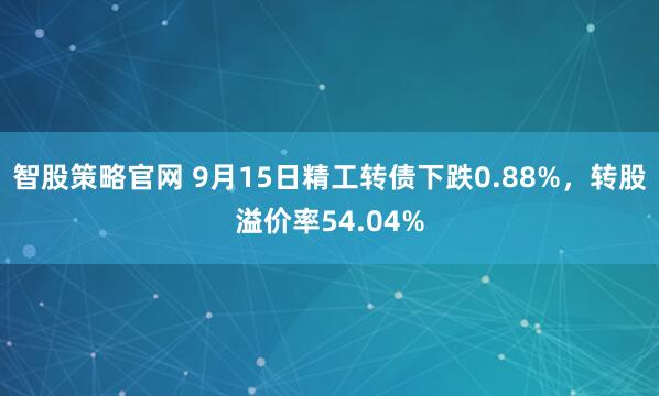 智股策略官网 9月15日精工转债下跌0.88%，转股溢价率54.04%