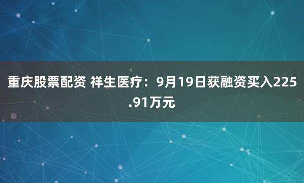 重庆股票配资 祥生医疗：9月19日获融资买入225.91万元