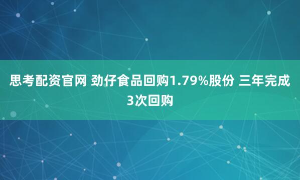 思考配资官网 劲仔食品回购1.79%股份 三年完成3次回购
