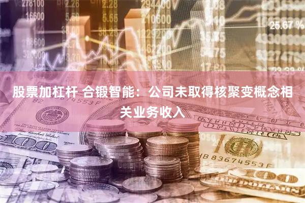 股票加杠杆 合锻智能：公司未取得核聚变概念相关业务收入