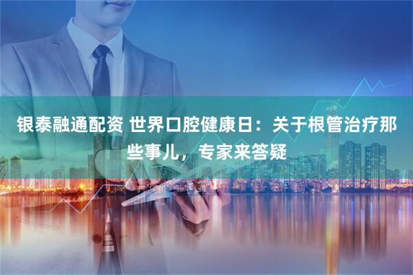 银泰融通配资 世界口腔健康日：关于根管治疗那些事儿，专家来答疑