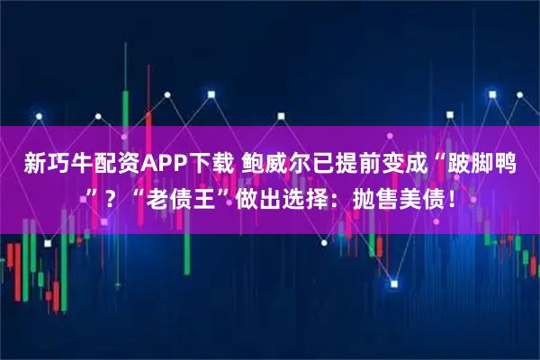 新巧牛配资APP下载 鲍威尔已提前变成“跛脚鸭”？“老债王”做出选择：抛售美债！