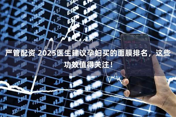 严管配资 2025医生建议孕妇买的面膜排名，这些功效值得关注！
