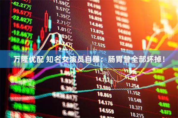 万隆优配 知名女演员自曝：肠胃曾全部坏掉！