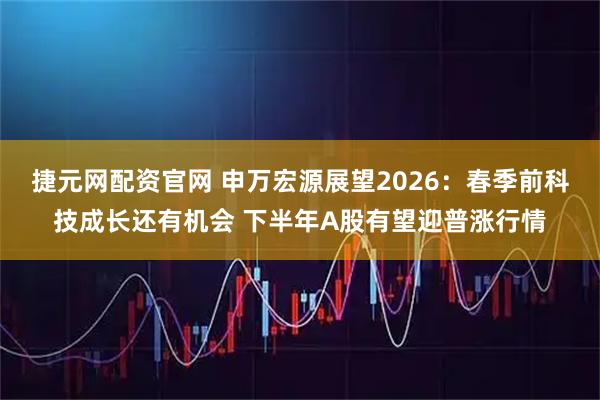 捷元网配资官网 申万宏源展望2026：春季前科技成长还有机会 下半年A股有望迎普涨行情
