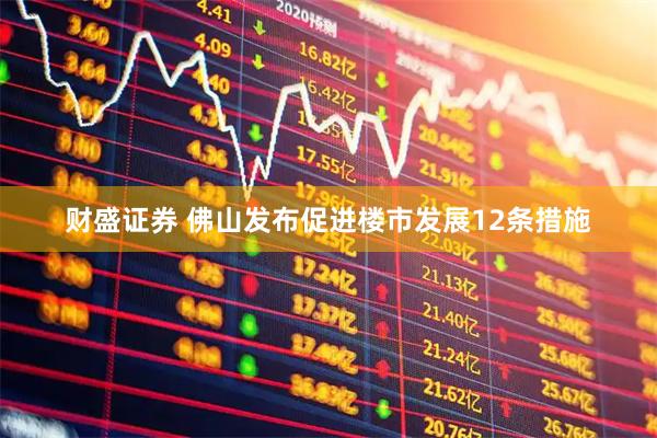 财盛证券 佛山发布促进楼市发展12条措施