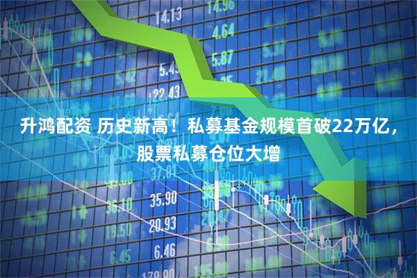 升鸿配资 历史新高！私募基金规模首破22万亿，股票私募仓位大增