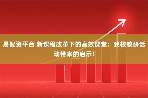 易配资平台 新课程改革下的高效课堂：我校教研活动带来的启示！