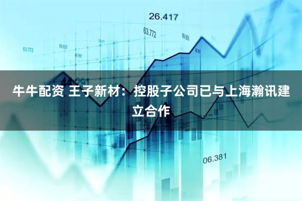 牛牛配资 王子新材：控股子公司已与上海瀚讯建立合作