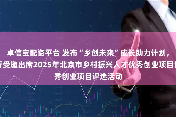 卓信宝配资平台 发布“乡创未来”成长助力计划，北京银行受邀出席2025年北京市乡村振兴人才优秀创业项目评选活动