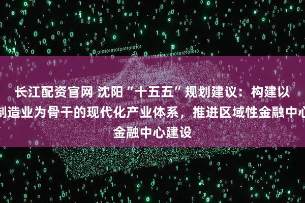 长江配资官网 沈阳“十五五”规划建议：构建以先进制造业为骨干的现代化产业体系，推进区域性金融中心建设