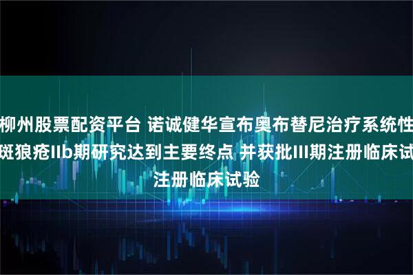 柳州股票配资平台 诺诚健华宣布奥布替尼治疗系统性红斑狼疮IIb期研究达到主要终点 并获批III期注册临床试验