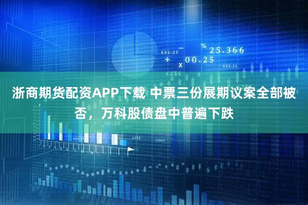 浙商期货配资APP下载 中票三份展期议案全部被否，万科股债盘中普遍下跌