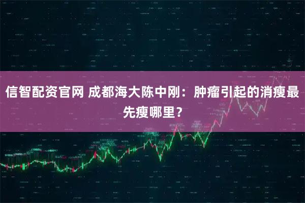 信智配资官网 成都海大陈中刚：肿瘤引起的消瘦最先瘦哪里？