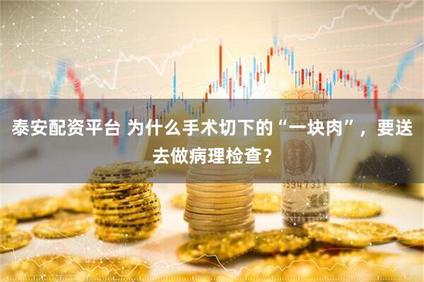 泰安配资平台 为什么手术切下的“一块肉”，要送去做病理检查？