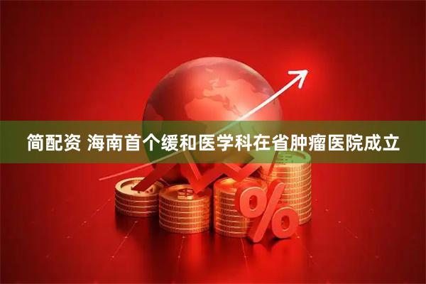 简配资 海南首个缓和医学科在省肿瘤医院成立