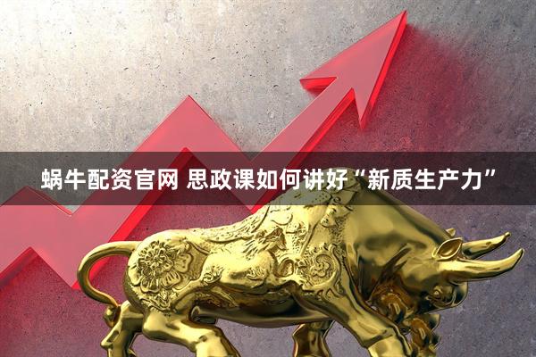 蜗牛配资官网 思政课如何讲好“新质生产力”