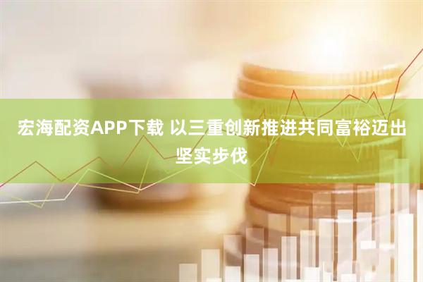 宏海配资APP下载 以三重创新推进共同富裕迈出坚实步伐