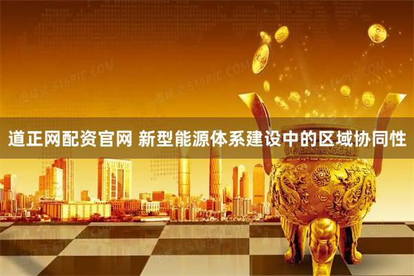道正网配资官网 新型能源体系建设中的区域协同性