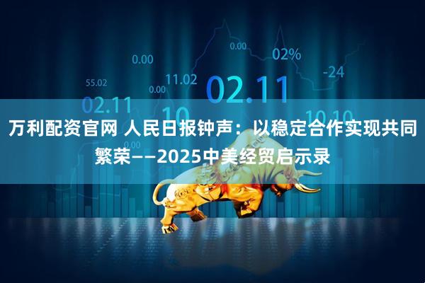 万利配资官网 人民日报钟声：以稳定合作实现共同繁荣——2025中美经贸启示录