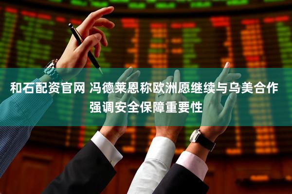 和石配资官网 冯德莱恩称欧洲愿继续与乌美合作 强调安全保障重要性
