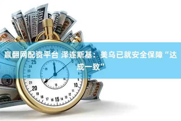 赢翻网配资平台 泽连斯基：美乌已就安全保障“达成一致”