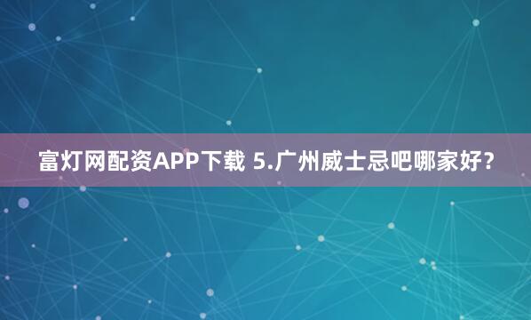 富灯网配资APP下载 5.广州威士忌吧哪家好？