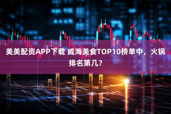 美美配资APP下载 威海美食TOP10榜单中，火锅排名第几？
