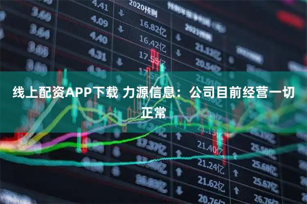 线上配资APP下载 力源信息：公司目前经营一切正常