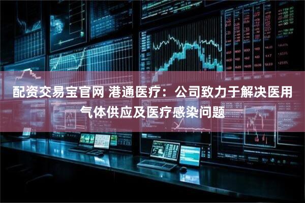 配资交易宝官网 港通医疗：公司致力于解决医用气体供应及医疗感染问题