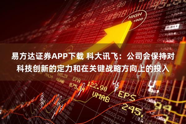 易方达证券APP下载 科大讯飞：公司会保持对科技创新的定力和在关键战略方向上的投入